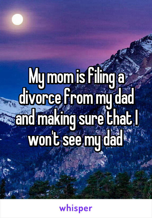 My mom is filing a divorce from my dad and making sure that I won't see my dad 