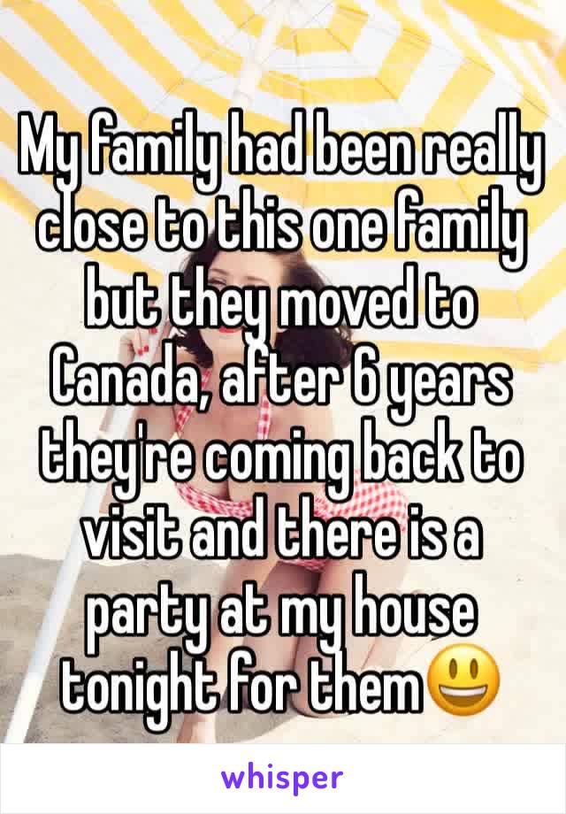 My family had been really close to this one family but they moved to Canada, after 6 years they're coming back to visit and there is a party at my house tonight for them😃