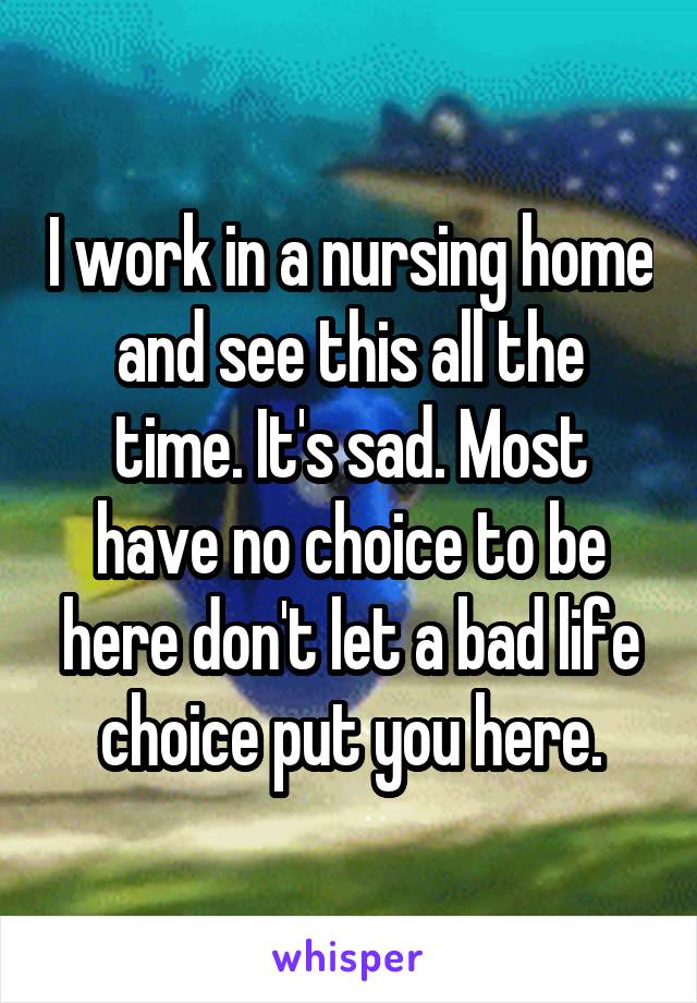 I work in a nursing home and see this all the time. It's sad. Most have no choice to be here don't let a bad life choice put you here.