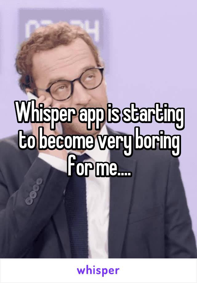 Whisper app is starting to become very boring for me....