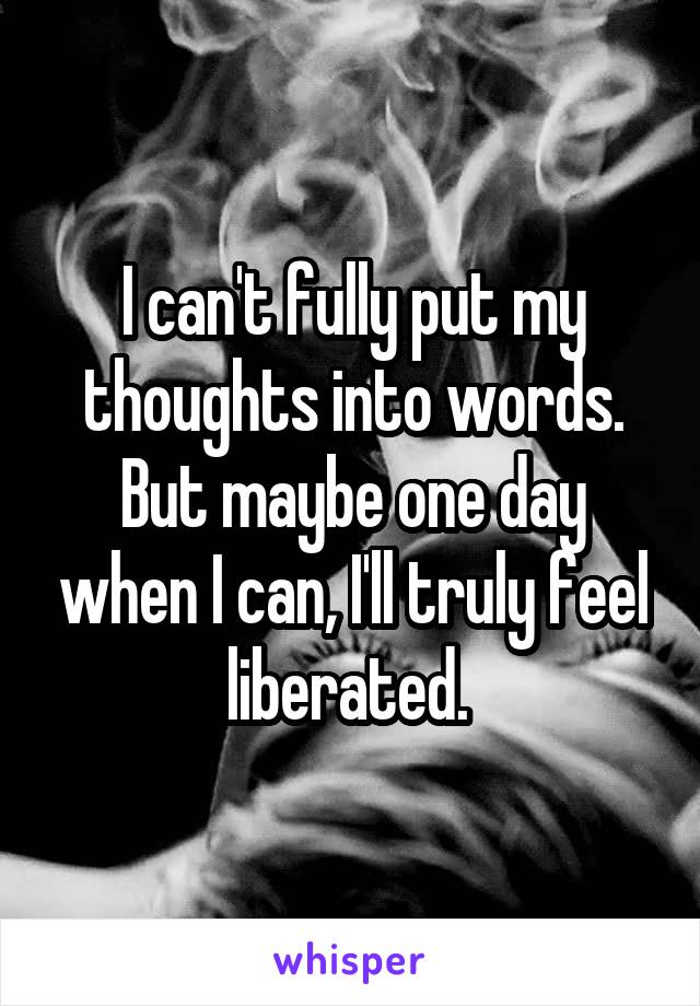 I can't fully put my thoughts into words. But maybe one day when I can, I'll truly feel liberated. 