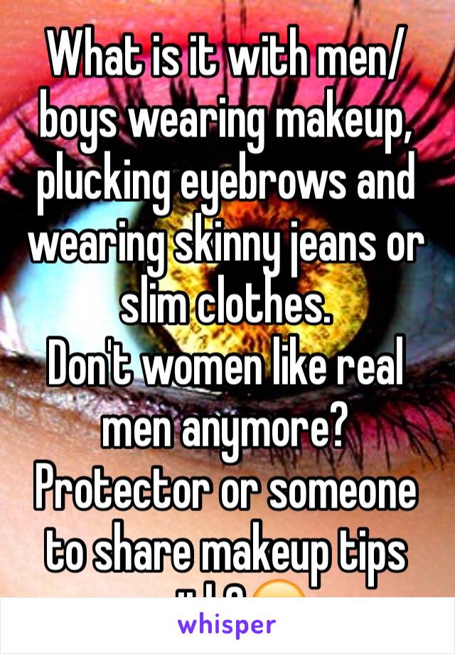 What is it with men/ boys wearing makeup, plucking eyebrows and wearing skinny jeans or slim clothes. 
Don't women like real men anymore? Protector or someone to share makeup tips with?🙄
