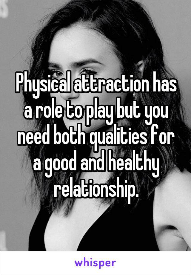 Physical attraction has a role to play but you need both qualities for a good and healthy relationship.