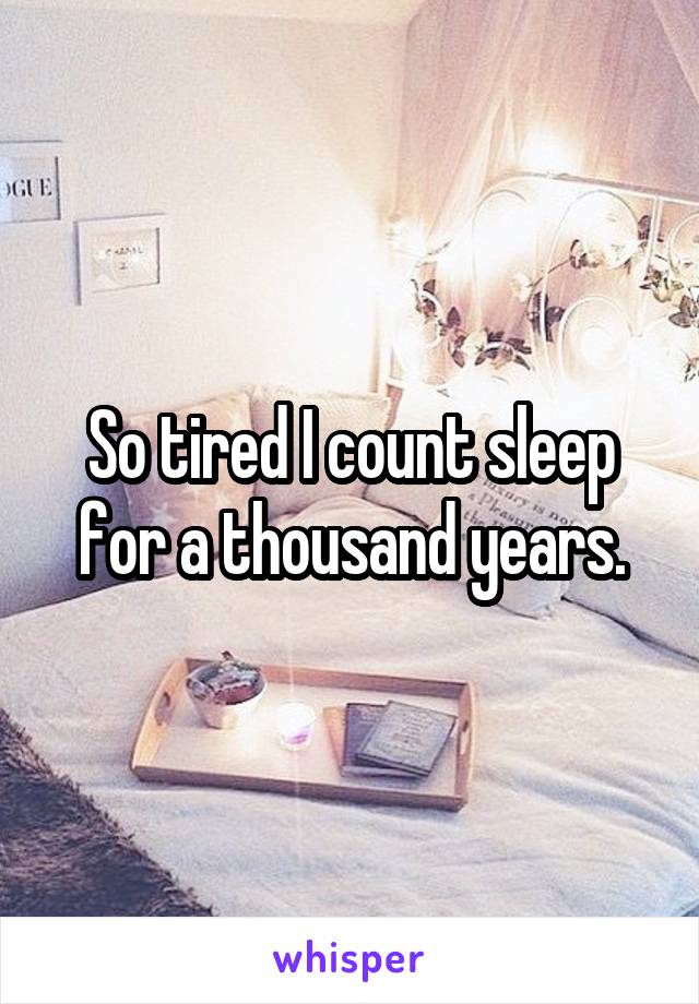 So tired I count sleep for a thousand years.