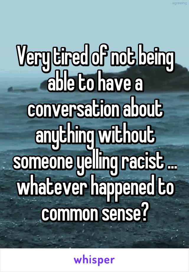 Very tired of not being able to have a conversation about anything without someone yelling racist ... whatever happened to common sense?