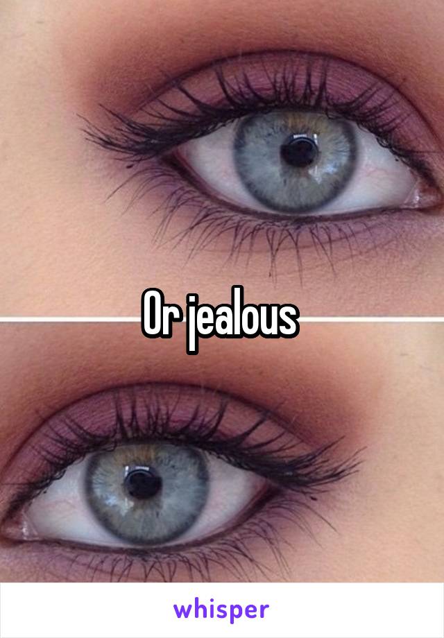 Or jealous 