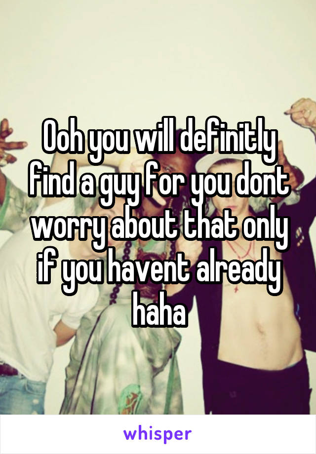 Ooh you will definitly find a guy for you dont worry about that only if you havent already haha