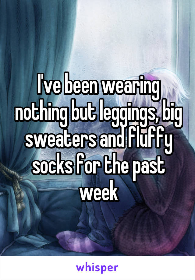I've been wearing nothing but leggings, big sweaters and fluffy socks for the past week