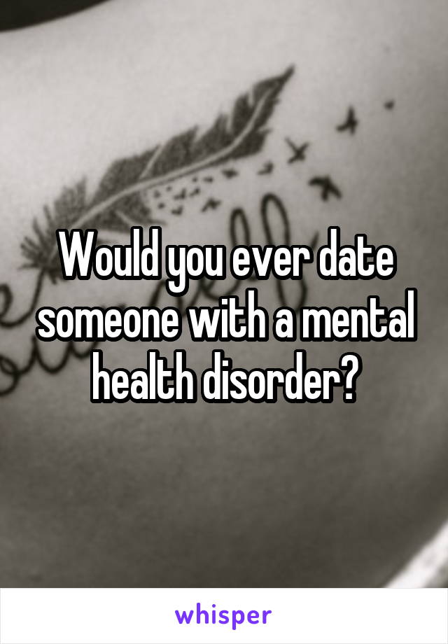 Would you ever date someone with a mental health disorder?