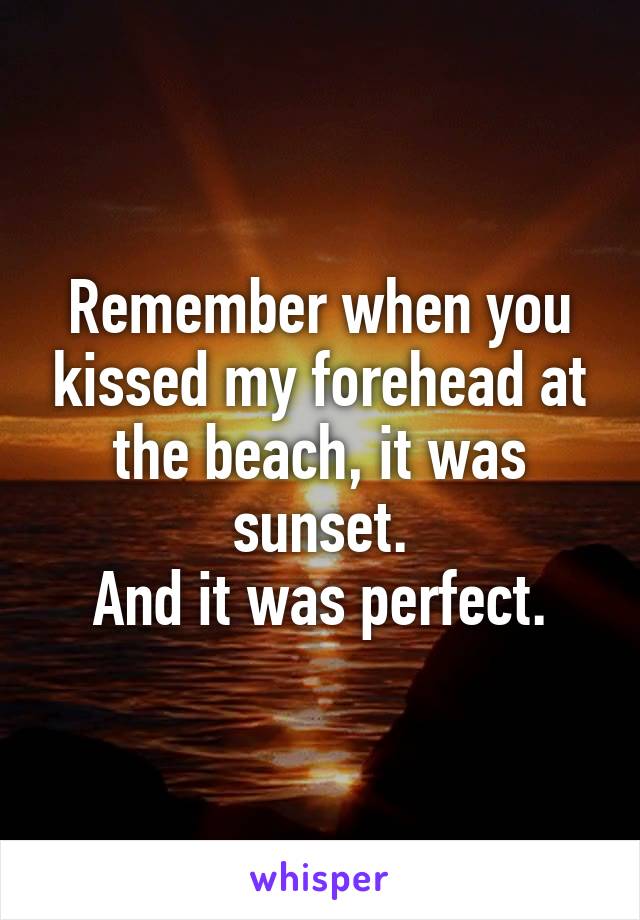 Remember when you kissed my forehead at the beach, it was sunset.
And it was perfect.