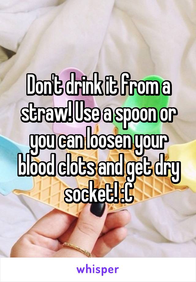 Don't drink it from a straw! Use a spoon or you can loosen your blood clots and get dry socket! :C