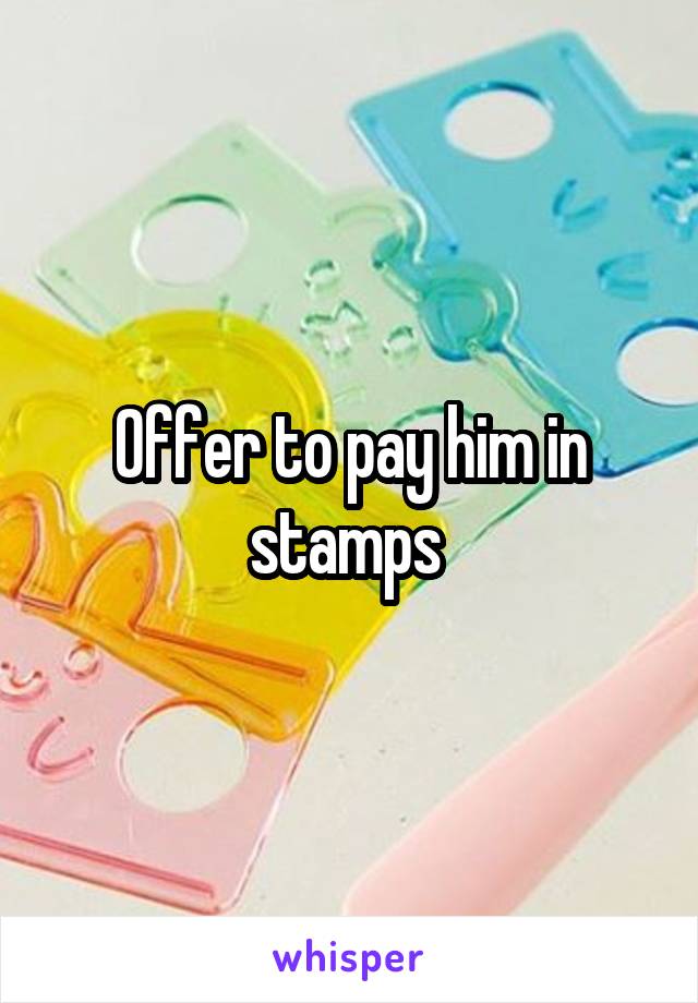 Offer to pay him in stamps 