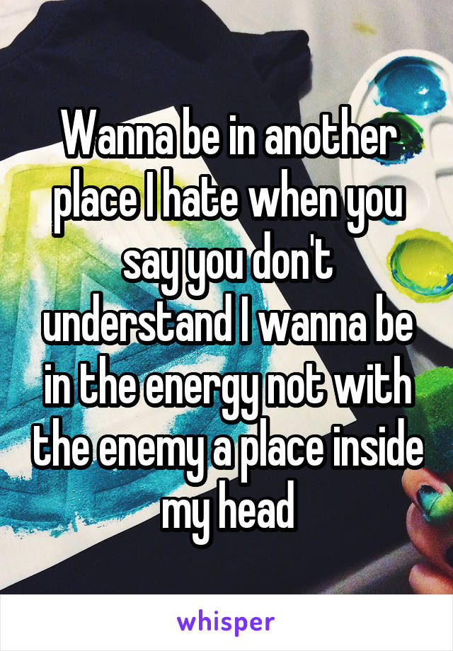 Wanna be in another place I hate when you say you don't understand I wanna be in the energy not with the enemy a place inside my head