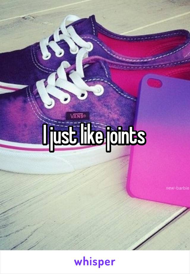 I just like joints 