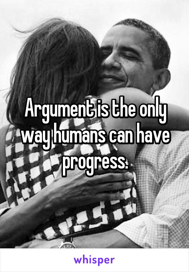 Argument is the only way humans can have progress.