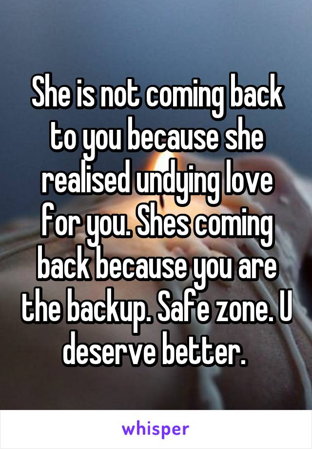 She is not coming back to you because she realised undying love for you. Shes coming back because you are the backup. Safe zone. U deserve better. 