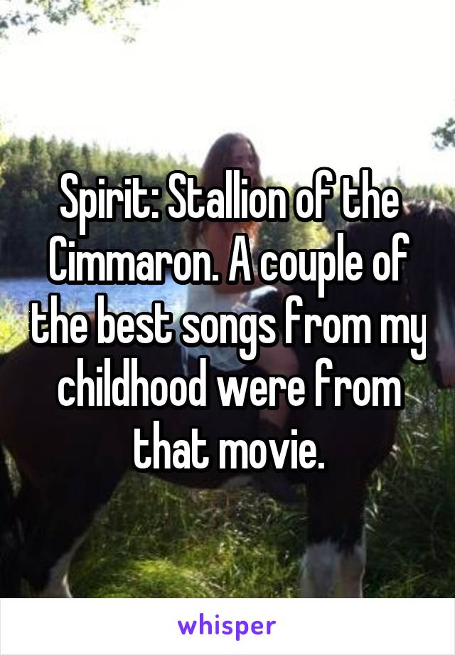 Spirit: Stallion of the Cimmaron. A couple of the best songs from my childhood were from that movie.
