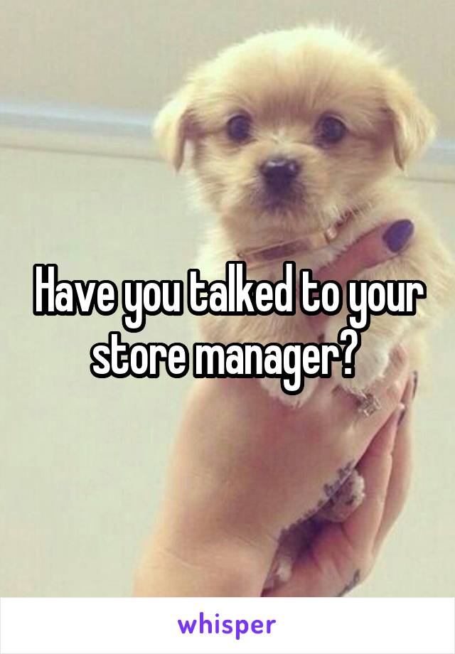Have you talked to your store manager? 