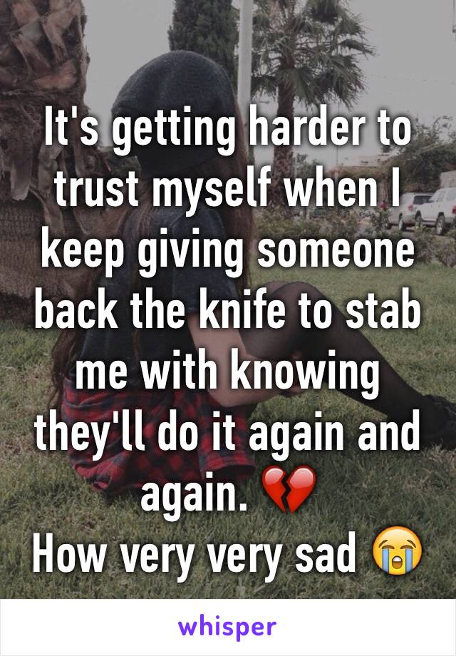 It's getting harder to trust myself when I keep giving someone back the knife to stab me with knowing they'll do it again and again. 💔 
How very very sad 😭