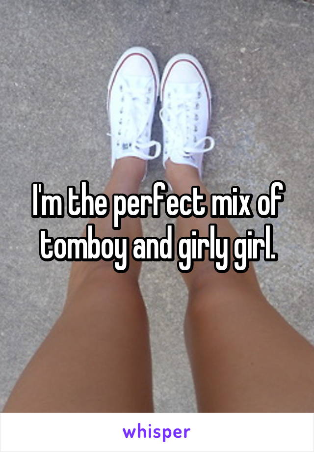 I'm the perfect mix of tomboy and girly girl.