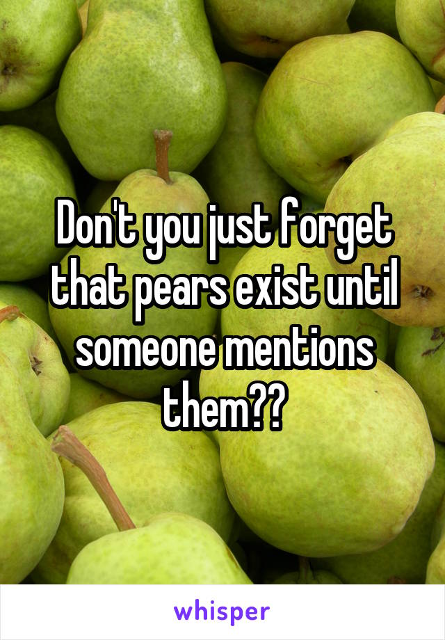 Don't you just forget that pears exist until someone mentions them??
