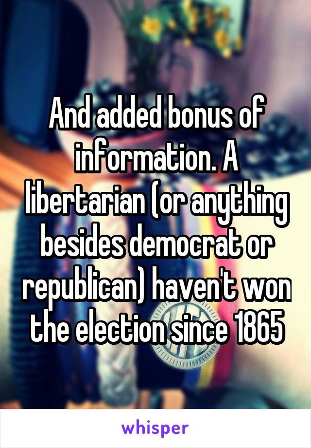 And added bonus of information. A libertarian (or anything besides democrat or republican) haven't won the election since 1865