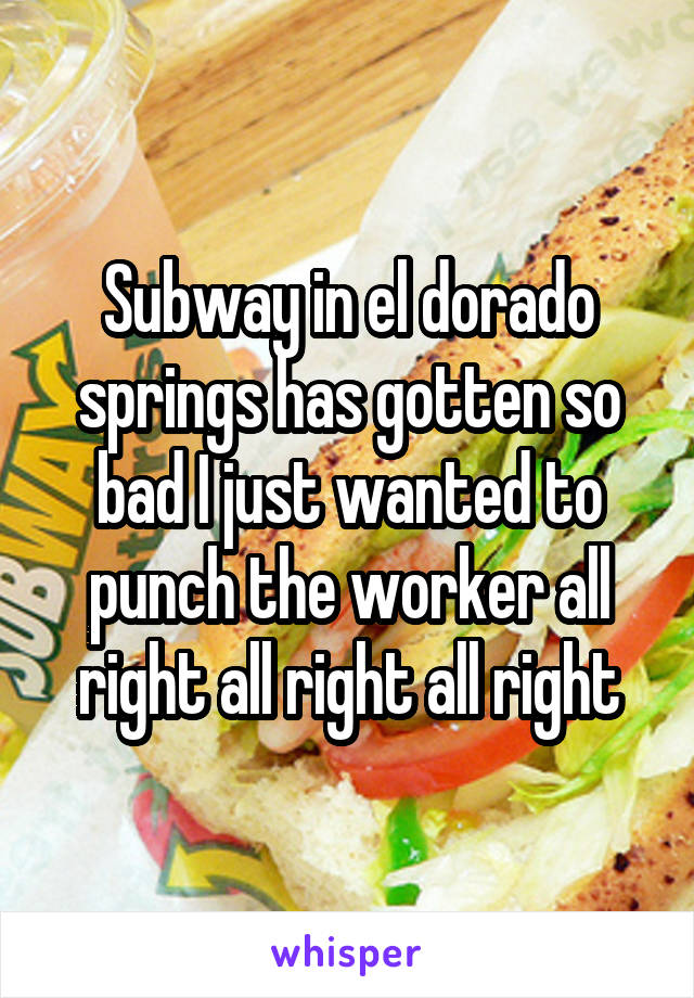 Subway in el dorado springs has gotten so bad I just wanted to punch the worker all right all right all right