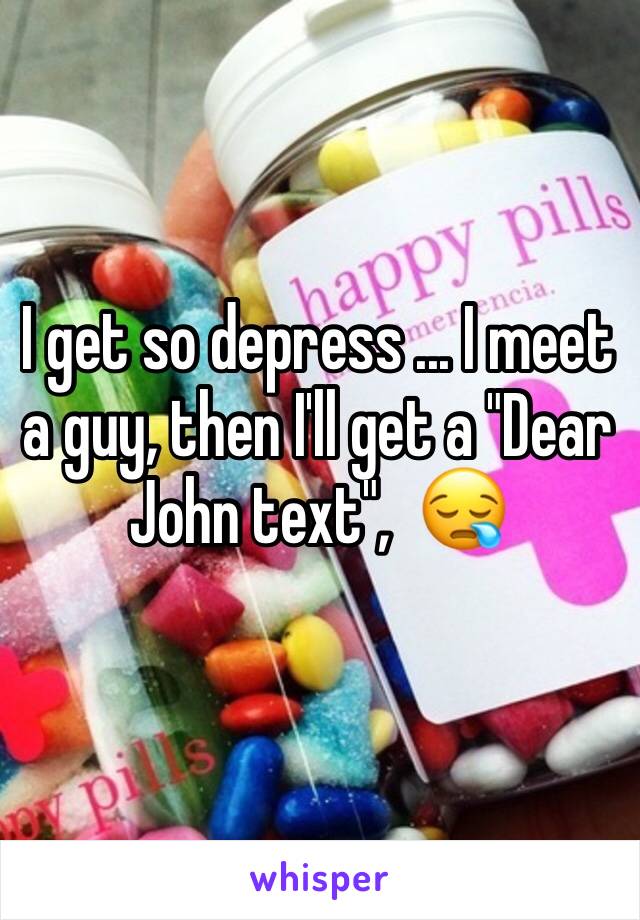 I get so depress ... I meet a guy, then I'll get a "Dear John text",  😪
