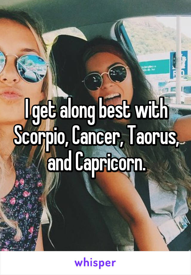 I get along best with Scorpio, Cancer, Taorus, and Capricorn.