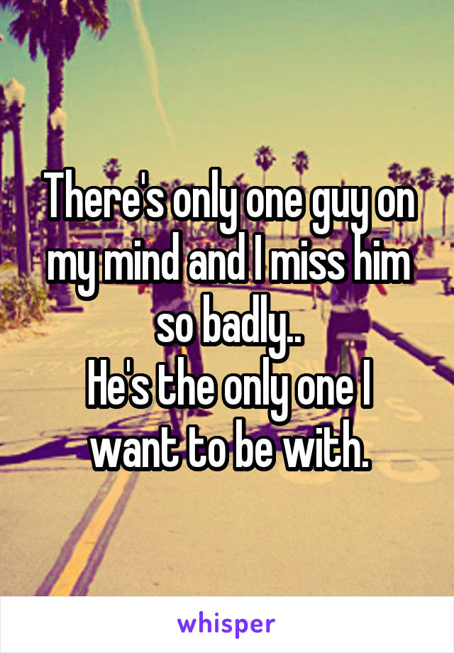 There's only one guy on my mind and I miss him so badly..
He's the only one I want to be with.