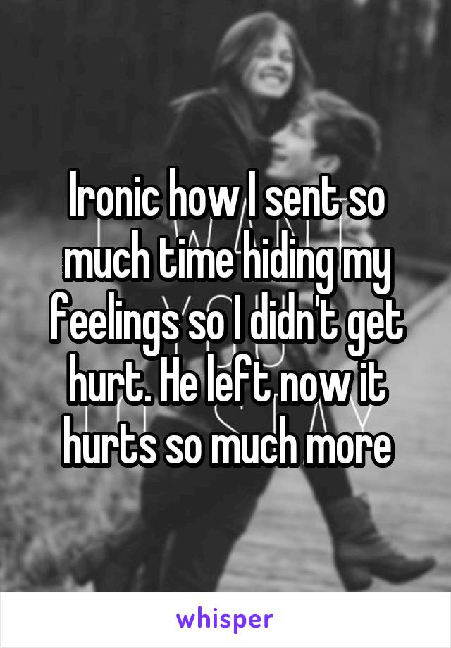 Ironic how I sent so much time hiding my feelings so I didn't get hurt. He left now it hurts so much more