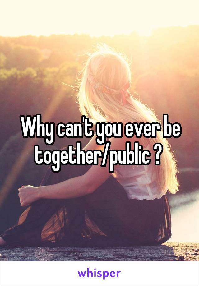 Why can't you ever be together/public ? 