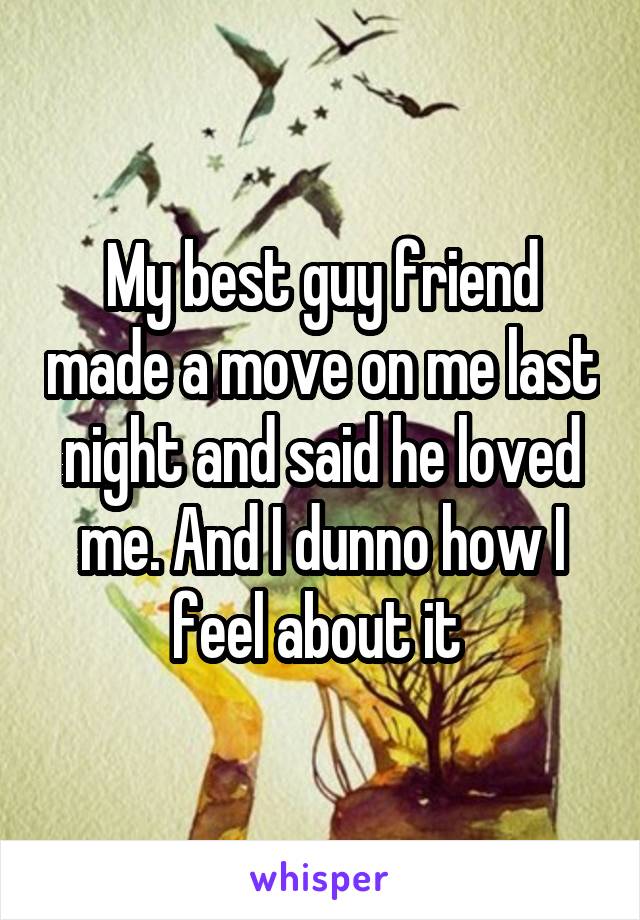 My best guy friend made a move on me last night and said he loved me. And I dunno how I feel about it 
