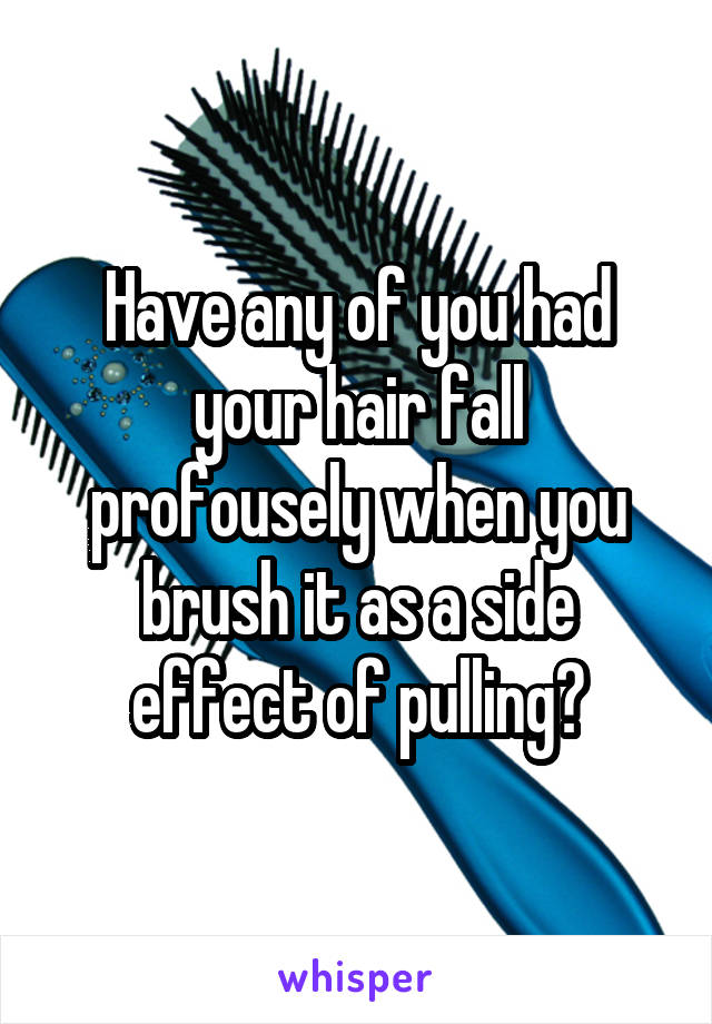 Have any of you had your hair fall profousely when you brush it as a side effect of pulling?