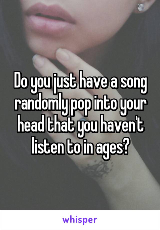 Do you just have a song randomly pop into your head that you haven't listen to in ages?