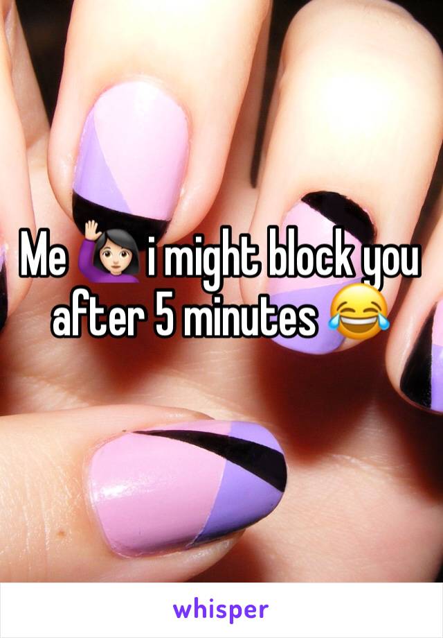 Me 🙋🏻 i might block you after 5 minutes 😂