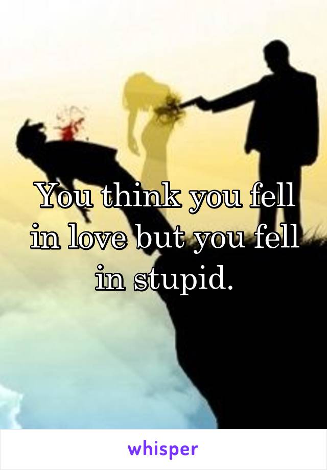 You think you fell in love but you fell in stupid.