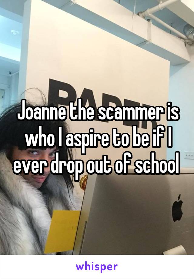 Joanne the scammer is who I aspire to be if I ever drop out of school 