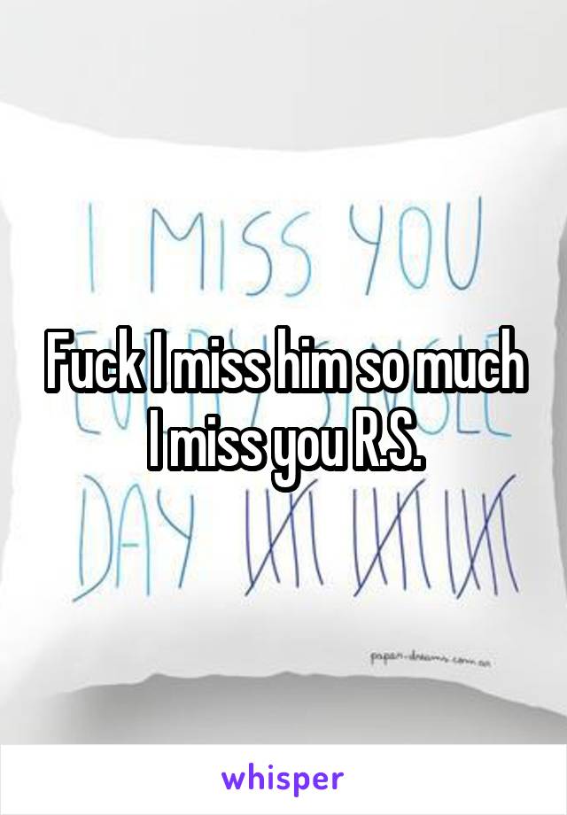 Fuck I miss him so much
I miss you R.S.