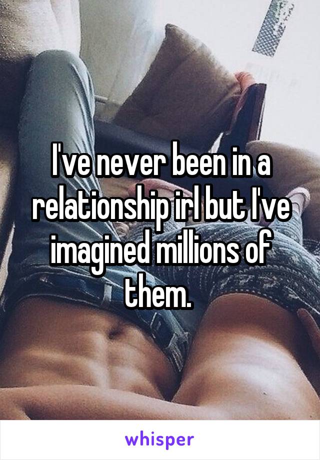 I've never been in a relationship irl but I've imagined millions of them. 