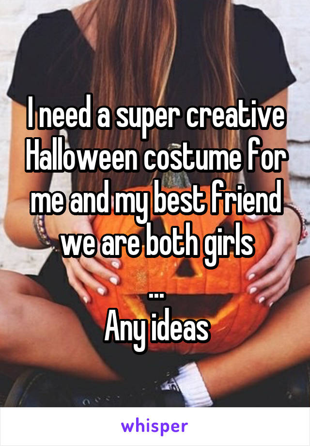 I need a super creative Halloween costume for me and my best friend we are both girls
...
Any ideas