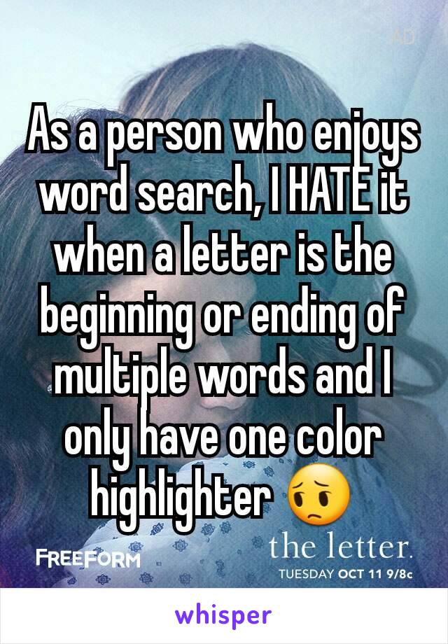 As a person who enjoys word search, I HATE it when a letter is the beginning or ending of multiple words and I only have one color highlighter 😔
