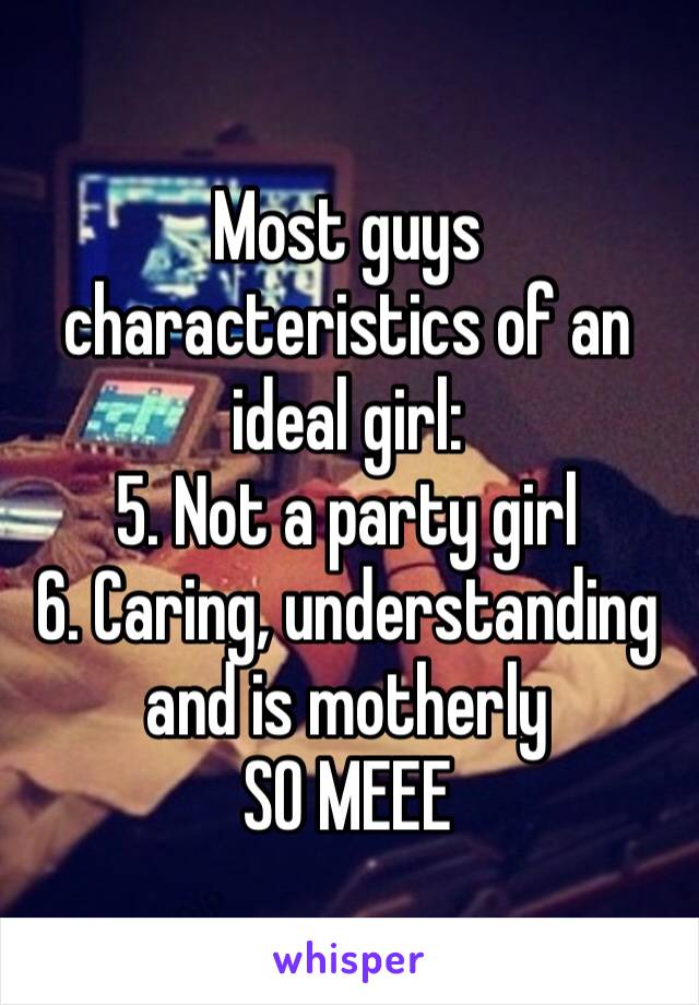 Most guys characteristics of an ideal girl:
5. Not a party girl  6. Caring, understanding and is motherly 
SO MEEE