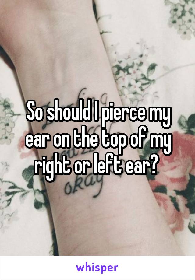 So should I pierce my ear on the top of my right or left ear? 