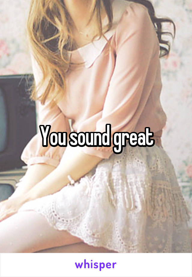 You sound great