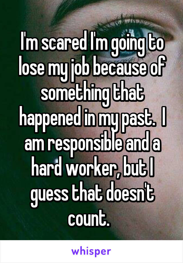 I'm scared I'm going to lose my job because of something that happened in my past.  I am responsible and a hard worker, but I guess that doesn't count.  