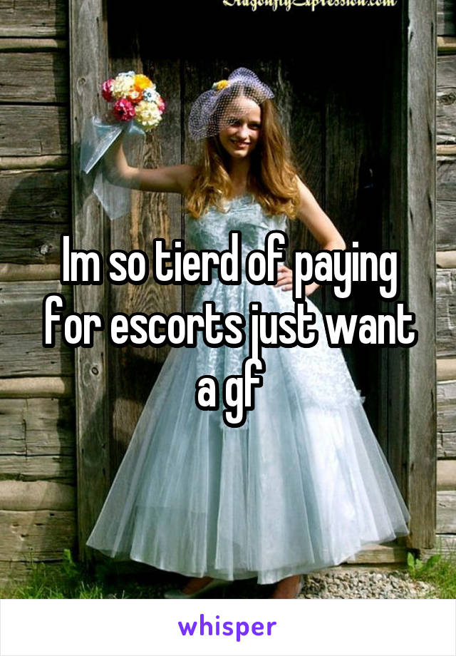 Im so tierd of paying for escorts just want a gf
