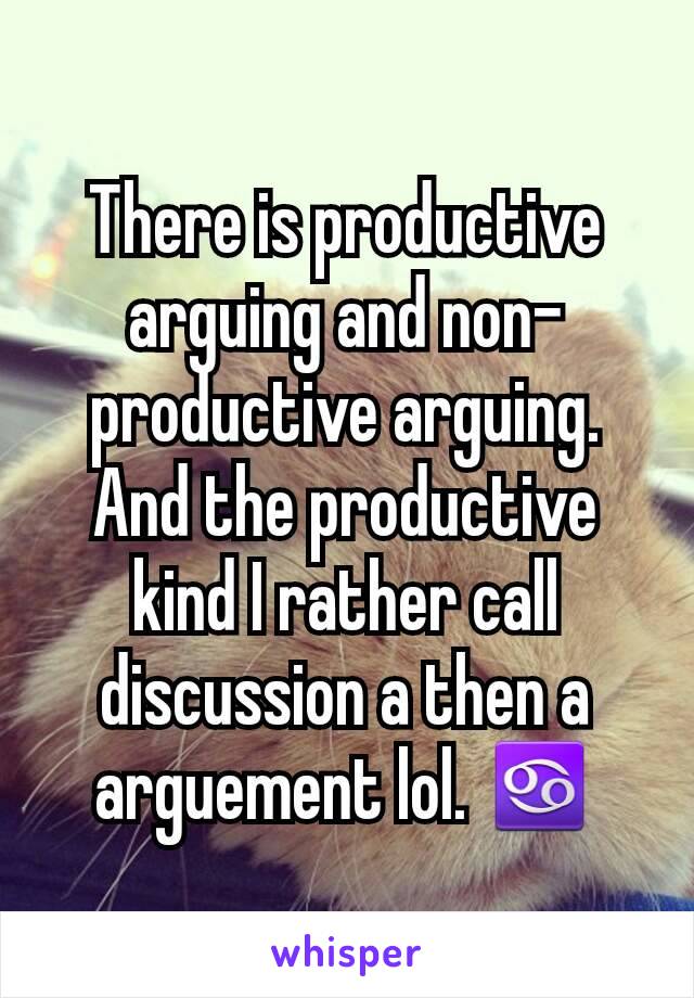 There is productive arguing and non-productive arguing. And the productive kind I rather call discussion a then a arguement lol. ♋