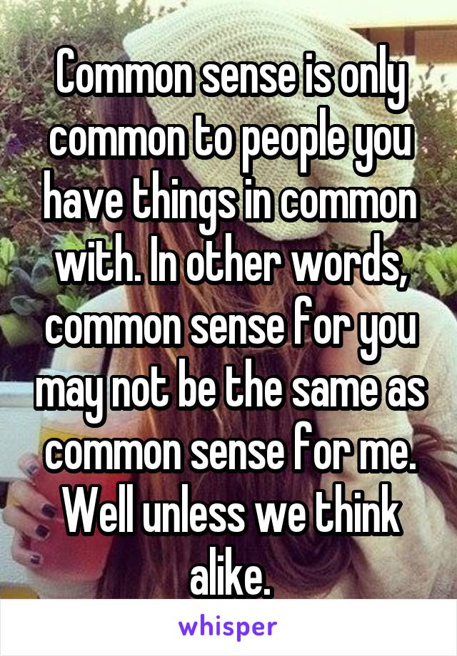 Common sense is only common to people you have things in common with. In other words, common sense for you may not be the same as common sense for me. Well unless we think alike.