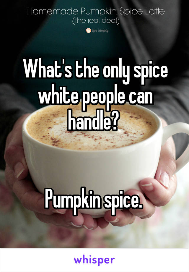 What's the only spice white people can handle? 


Pumpkin spice. 